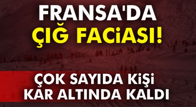 Fransa'da çığ faciası: Çok sayıda kişi kar altında kaldı