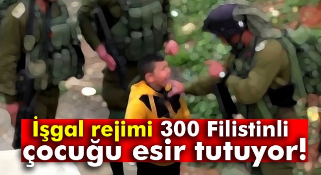 İşgal rejimi 300 Filistinli çocuğu esir tutuyor