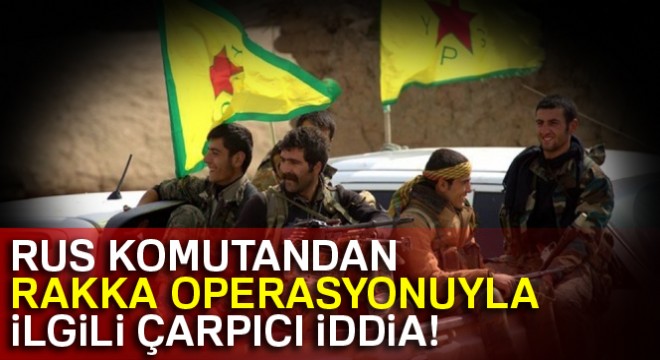 Rus komutandan Rakka operasyonuyla ilgili çarpıcı iddia