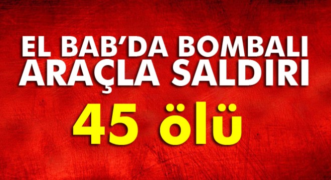 Son dakika: El Bab'da bombalı araçla saldırı: 45 ölü